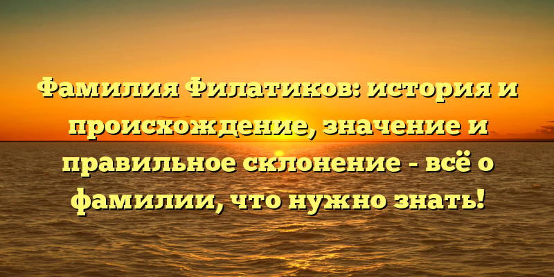 Фамилия Филатиков: история и происхождение, значение и правильное склонение - всё о фамилии, что нужно знать!