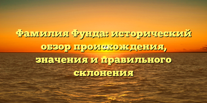 Фамилия Фунда: исторический обзор происхождения, значения и правильного склонения