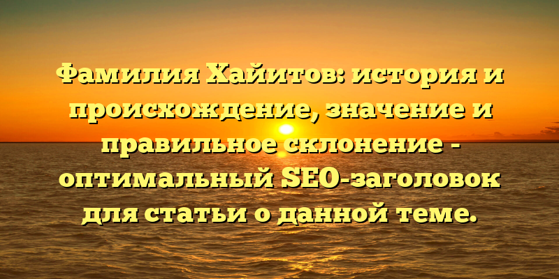Фамилия Хайитов: история и происхождение, значение и правильное склонение - оптимальный SEO-заголовок для статьи о данной теме.