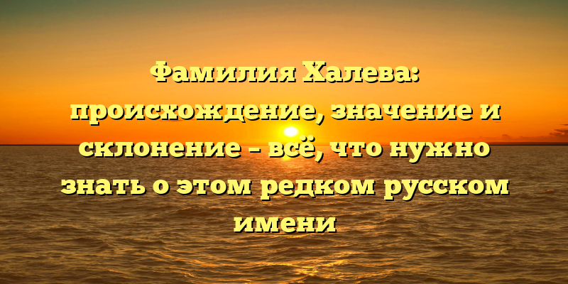 Фамилия Халева: происхождение, значение и склонение – всё, что нужно знать о этом редком русском имени
