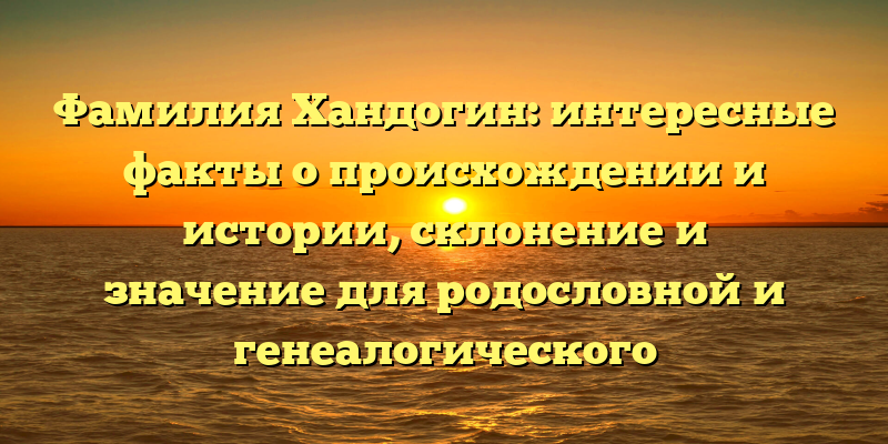 Фамилия Хандогин: интересные факты о происхождении и истории, склонение и значение для родословной и генеалогического исследования