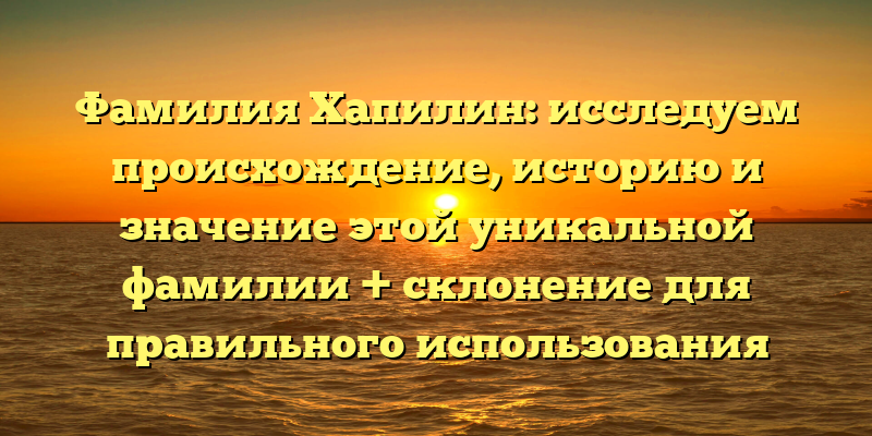 Фамилия Хапилин: исследуем происхождение, историю и значение этой уникальной фамилии + склонение для правильного использования