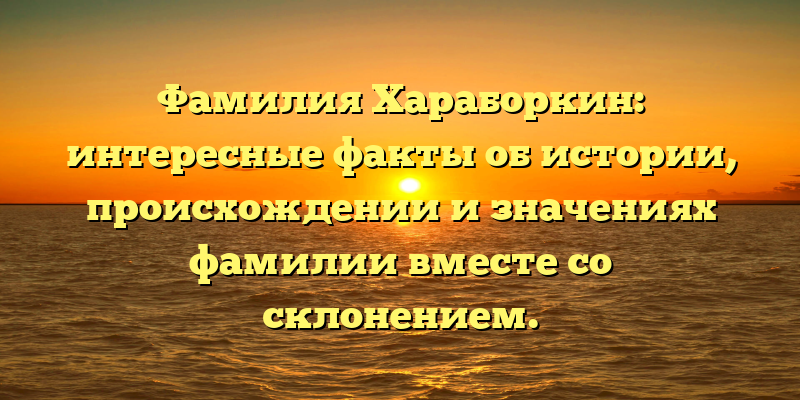 Фамилия Хараборкин: интересные факты об истории, происхождении и значениях фамилии вместе со склонением.