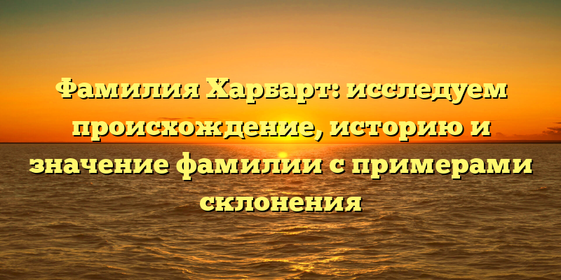 Фамилия Харбарт: исследуем происхождение, историю и значение фамилии с примерами склонения