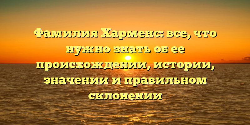 Фамилия Харменс: все, что нужно знать об ее происхождении, истории, значении и правильном склонении