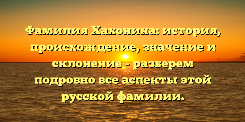 Фамилия Хахонина: история, происхождение, значение и склонение - разберем подробно все аспекты этой русской фамилии.