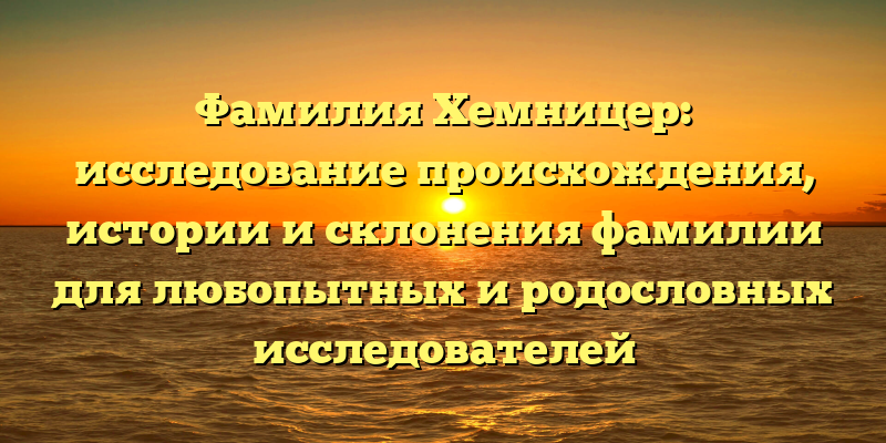 Фамилия Хемницер: исследование происхождения, истории и склонения фамилии для любопытных и родословных исследователей