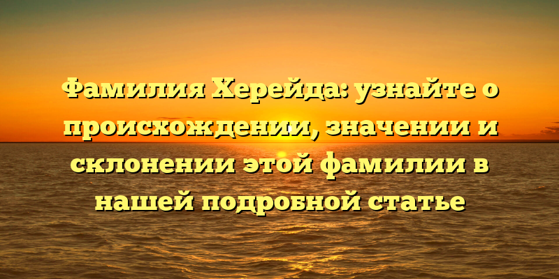 Фамилия Херейда: узнайте о происхождении, значении и склонении этой фамилии в нашей подробной статье