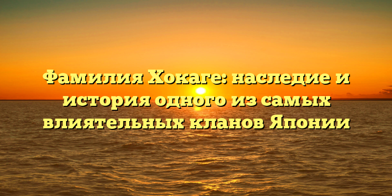 Фамилия Хокаге: наследие и история одного из самых влиятельных кланов Японии