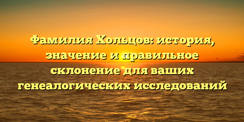 Фамилия Хольцов: история, значение и правильное склонение для ваших генеалогических исследований