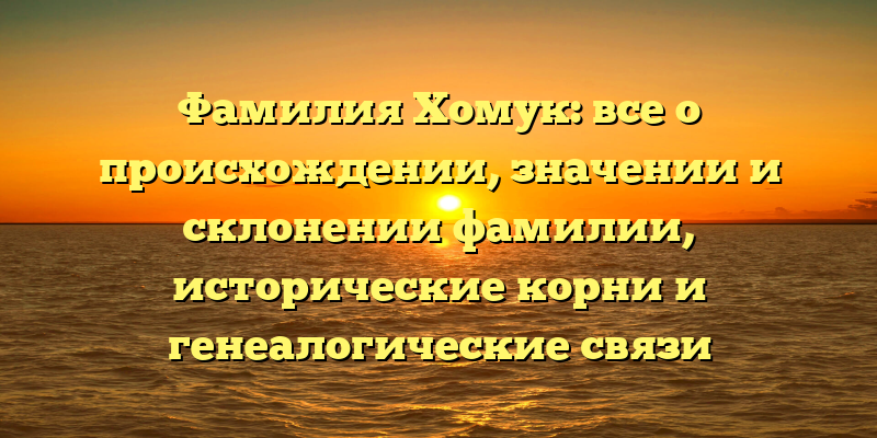 Фамилия Хомук: все о происхождении, значении и склонении фамилии, исторические корни и генеалогические связи
