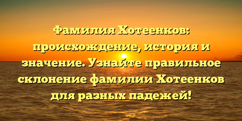 Фамилия Хотеенков: происхождение, история и значение. Узнайте правильное склонение фамилии Хотеенков для разных падежей!