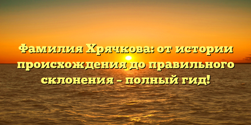 Фамилия Хрячкова: от истории происхождения до правильного склонения – полный гид!