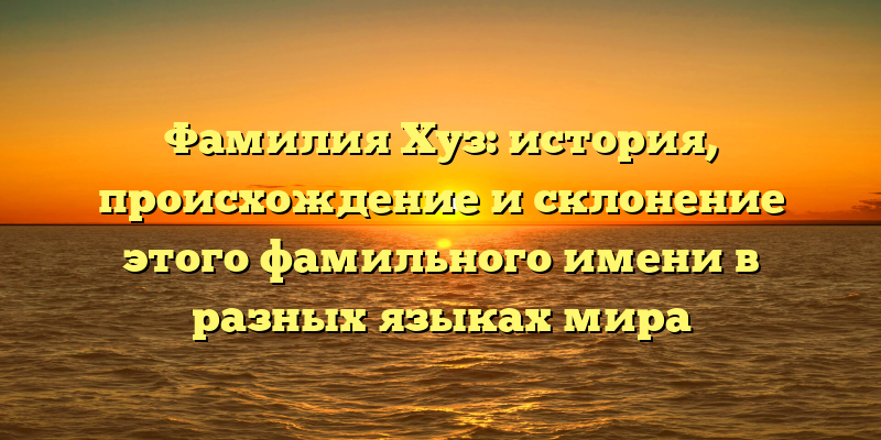 Фамилия Хуз: история, происхождение и склонение этого фамильного имени в разных языках мира