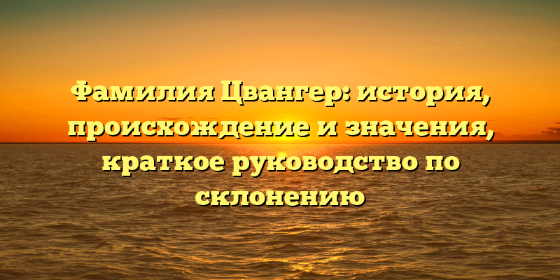 Фамилия Цвангер: история, происхождение и значения, краткое руководство по склонению