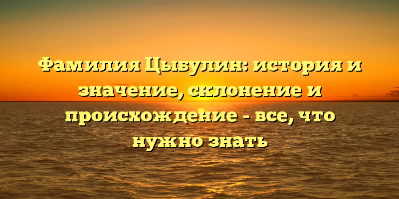 Фамилия Цыбулин: история и значение, склонение и происхождение - все, что нужно знать
