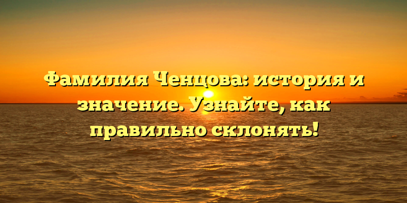Фамилия Ченцова: история и значение. Узнайте, как правильно склонять!