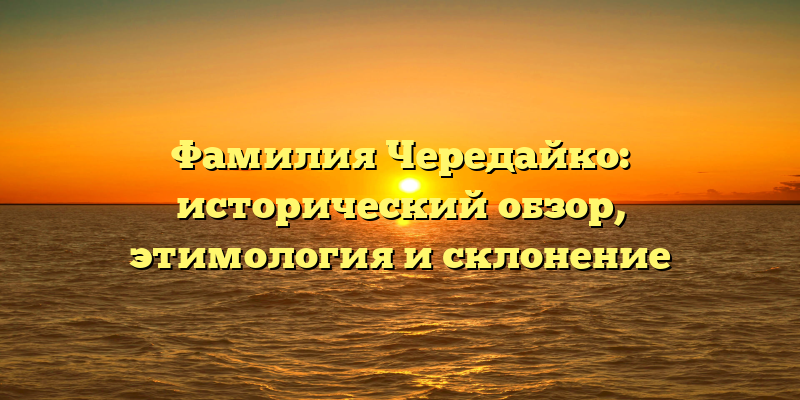 Фамилия Чередайко: исторический обзор, этимология и склонение