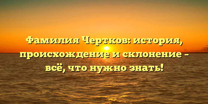 Фамилия Чертков: история, происхождение и склонение – всё, что нужно знать!