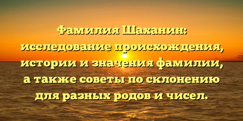 Фамилия Шаханин: исследование происхождения, истории и значения фамилии, а также советы по склонению для разных родов и чисел.