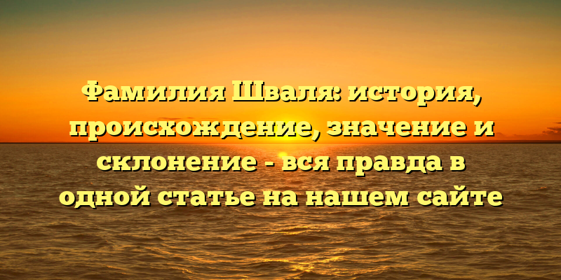 Фамилия Шваля: история, происхождение, значение и склонение - вся правда в одной статье на нашем сайте