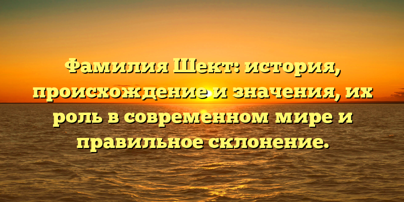 Фамилия Шект: история, происхождение и значения, их роль в современном мире и правильное склонение.