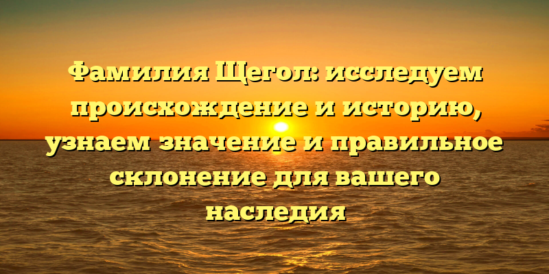 Фамилия Щегол: исследуем происхождение и историю, узнаем значение и правильное склонение для вашего наследия