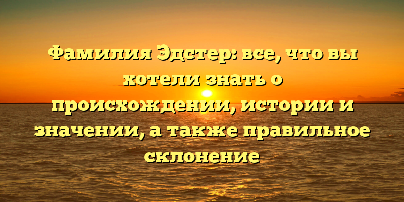 Фамилия Эдстер: все, что вы хотели знать о происхождении, истории и значении, а также правильное склонение