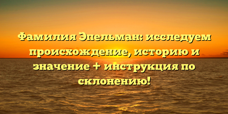 Фамилия Эпельман: исследуем происхождение, историю и значение + инструкция по склонению!