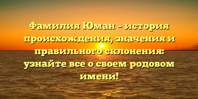 Фамилия Юман – история происхождения, значения и правильного склонения: узнайте все о своем родовом имени!