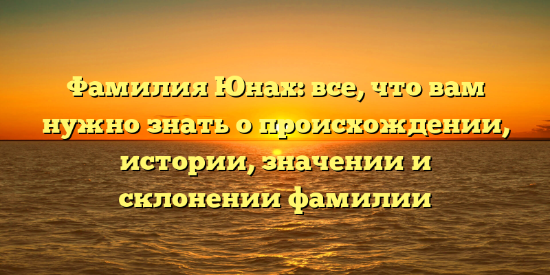Фамилия Юнах: все, что вам нужно знать о происхождении, истории, значении и склонении фамилии