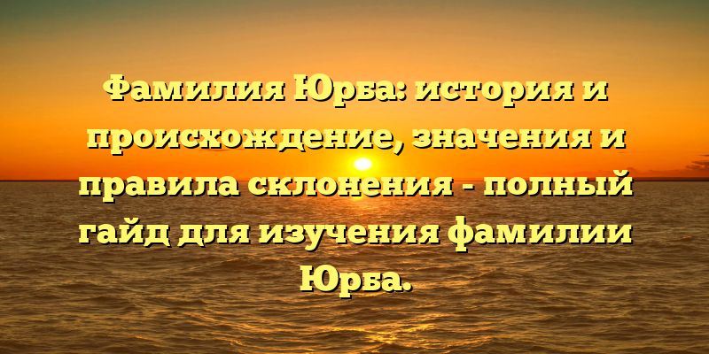 Фамилия Юрба: история и происхождение, значения и правила склонения - полный гайд для изучения фамилии Юрба.