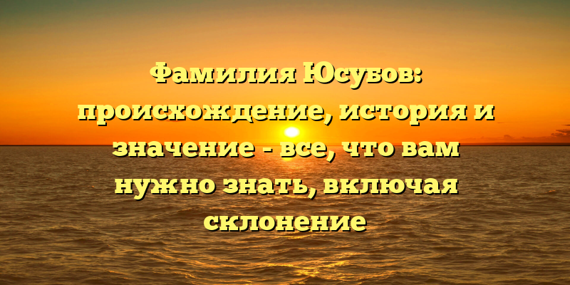 Фамилия Юсубов: происхождение, история и значение - все, что вам нужно знать, включая склонение