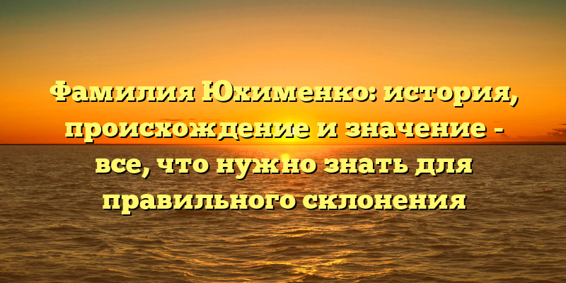 Фамилия Юхименко: история, происхождение и значение - все, что нужно знать для правильного склонения