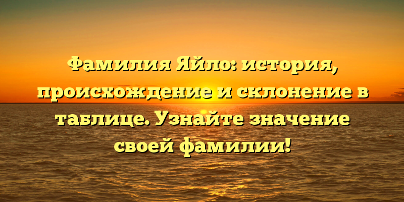 Фамилия Яйло: история, происхождение и склонение в таблице. Узнайте значение своей фамилии!
