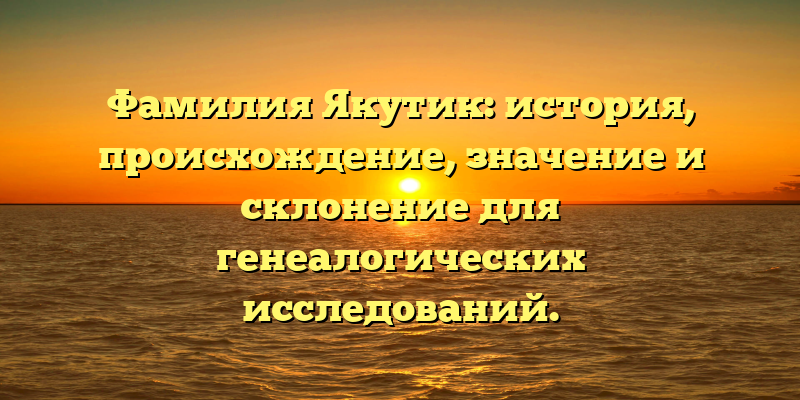 Фамилия Якутик: история, происхождение, значение и склонение для генеалогических исследований.