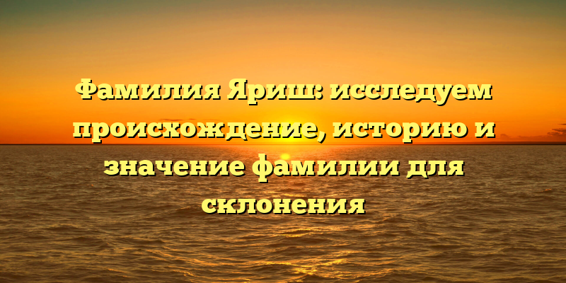 Фамилия Яриш: исследуем происхождение, историю и значение фамилии для склонения