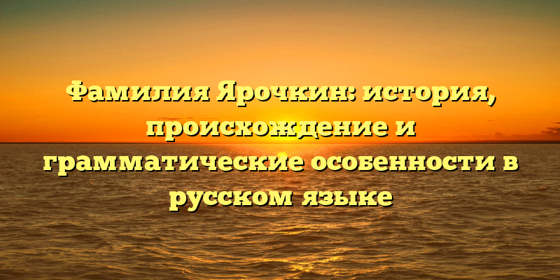 Фамилия Ярочкин: история, происхождение и грамматические особенности в русском языке