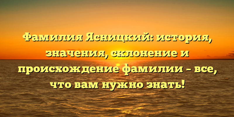 Фамилия Ясницкий: история, значения, склонение и происхождение фамилии – все, что вам нужно знать!