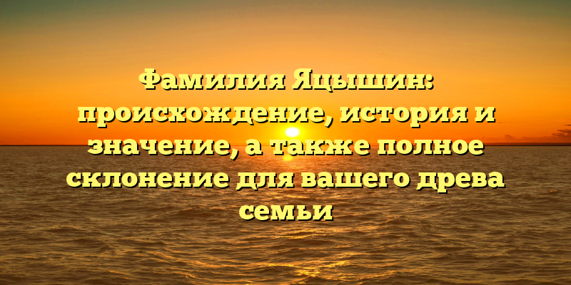 Фамилия Яцышин: происхождение, история и значение, а также полное склонение для вашего древа семьи