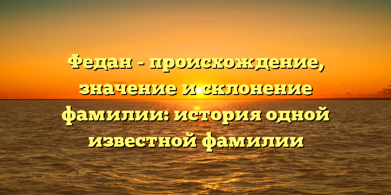 Федан - происхождение, значение и склонение фамилии: история одной известной фамилии