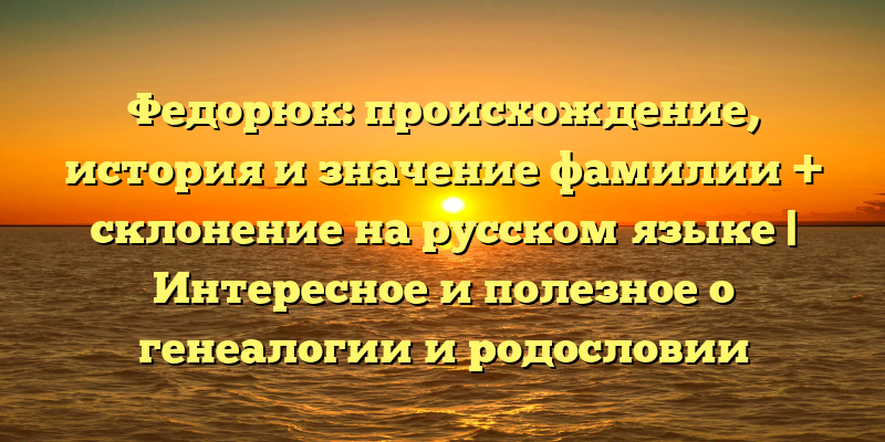Федорюк: происхождение, история и значение фамилии + склонение на русском языке | Интересное и полезное о генеалогии и родословии