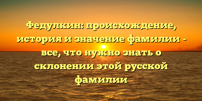 Федулкин: происхождение, история и значение фамилии - все, что нужно знать о склонении этой русской фамилии