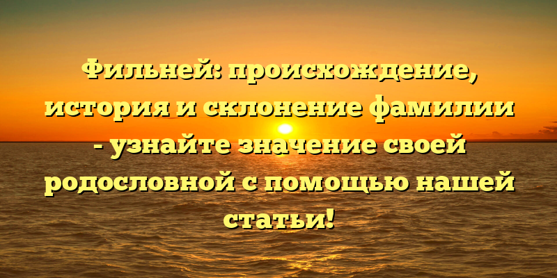 Фильней: происхождение, история и склонение фамилии - узнайте значение своей родословной с помощью нашей статьи!