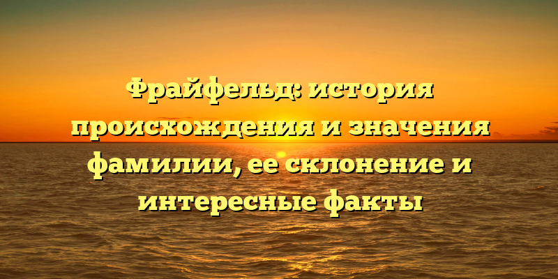 Фрайфельд: история происхождения и значения фамилии, ее склонение и интересные факты