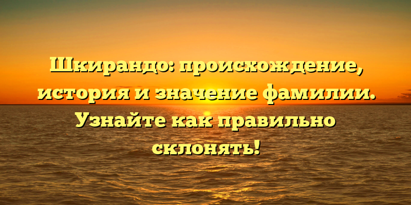 Шкирандо: происхождение, история и значение фамилии. Узнайте как правильно склонять!