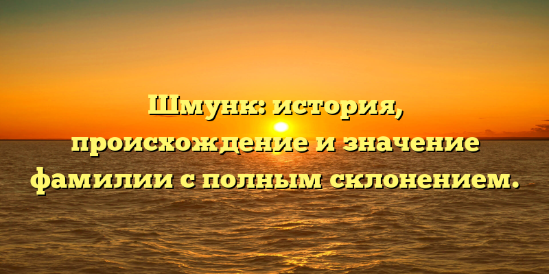 Шмунк: история, происхождение и значение фамилии с полным склонением.