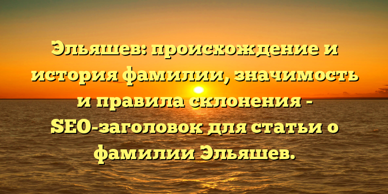 Эльяшев: происхождение и история фамилии, значимость и правила склонения - SEO-заголовок для статьи о фамилии Эльяшев.