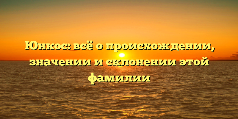 Юнкос: всё о происхождении, значении и склонении этой фамилии