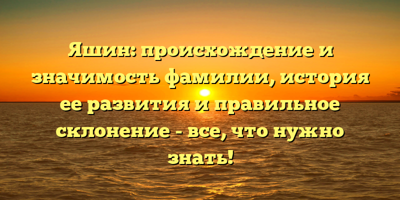 Яшин: происхождение и значимость фамилии, история ее развития и правильное склонение - все, что нужно знать!